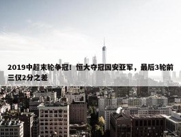 2019中超末轮争冠！恒大夺冠国安亚军，最后3轮前三仅2分之差