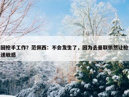 回枪手工作？范佩西：不会发生了，因为去曼联依然让枪迷敏感