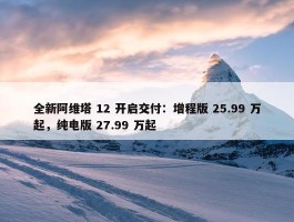 全新阿维塔 12 开启交付：增程版 25.99 万起，纯电版 27.99 万起