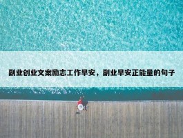 副业创业文案励志工作早安，副业早安正能量的句子