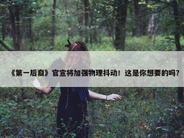 《第一后裔》官宣将加强物理抖动！这是你想要的吗？