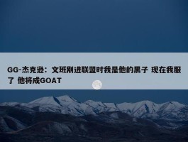 GG-杰克逊：文班刚进联盟时我是他的黑子 现在我服了 他将成GOAT