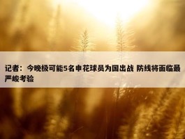 记者：今晚极可能5名申花球员为国出战 防线将面临最严峻考验