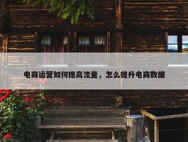 电商运营如何提高流量，怎么提升电商数据