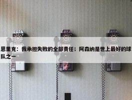 恩里克：我承担失败的全部责任；阿森纳是世上最好的球队之一