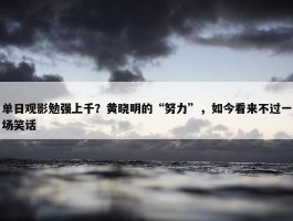 单日观影勉强上千？黄晓明的“努力”，如今看来不过一场笑话