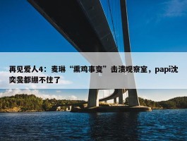 再见爱人4：麦琳“熏鸡事变”击溃观察室，papi沈奕斐都绷不住了