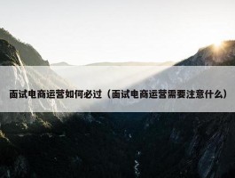 面试电商运营如何必过（面试电商运营需要注意什么）