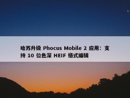 哈苏升级 Phocus Mobile 2 应用：支持 10 位色深 HEIF 格式编辑