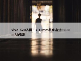 vivo S20入网：7.19mm机身塞进6500mAh电池