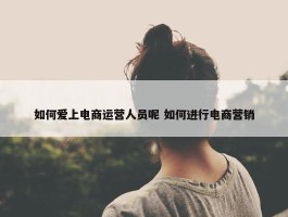 如何爱上电商运营人员呢 如何进行电商营销