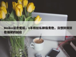 Meiko谈恋爱后，8年粉丝私聊指责他，没想到得到他强硬的回应