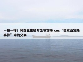 一模一样！阿泰三世晒万圣节穿搭 cos“奥本山宫殿事件”中的父亲