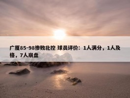 广厦85-98惨败北控 球员评价：1人满分，1人及格，7人崩盘