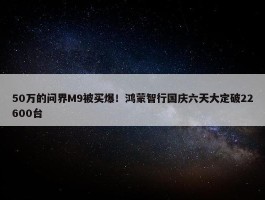 50万的问界M9被买爆！鸿蒙智行国庆六天大定破22600台