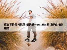 库存零件即将耗尽 任天堂New 2DS预订停止维修服务