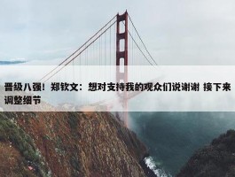 晋级八强！郑钦文：想对支持我的观众们说谢谢 接下来调整细节