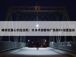 曝索尼重心仍在主机：许多手游都有广告而PC设置复杂