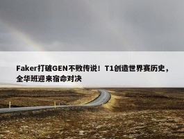 Faker打破GEN不败传说！T1创造世界赛历史，全华班迎来宿命对决