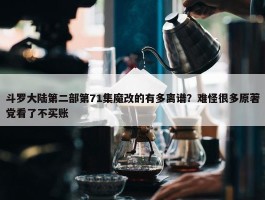 斗罗大陆第二部第71集魔改的有多离谱？难怪很多原著党看了不买账