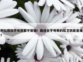 利拉德和字母哥都不背锅！最适合字母哥的后卫到底是谁？