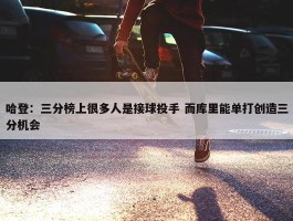 哈登：三分榜上很多人是接球投手 而库里能单打创造三分机会