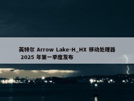 英特尔 Arrow Lake-H_HX 移动处理器 2025 年第一季度发布