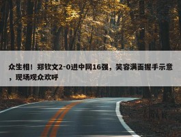 众生相！郑钦文2-0进中网16强，笑容满面握手示意，现场观众欢呼