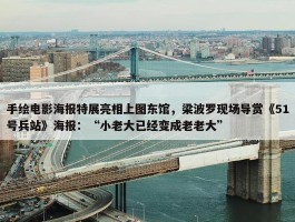 手绘电影海报特展亮相上图东馆，梁波罗现场导赏《51号兵站》海报：“小老大已经变成老老大”