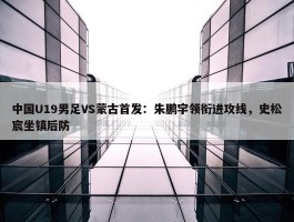 中国U19男足VS蒙古首发：朱鹏宇领衔进攻线，史松宸坐镇后防