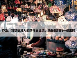 乔治：我坚信没人能防守恩比德，他是我们的一张王牌