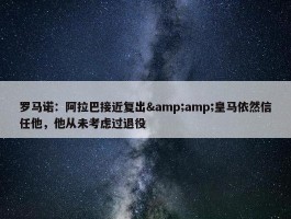 罗马诺：阿拉巴接近复出&amp;皇马依然信任他，他从未考虑过退役