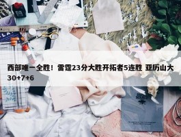 西部唯一全胜！雷霆23分大胜开拓者5连胜 亚历山大30+7+6