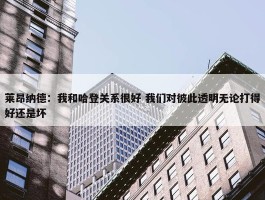 莱昂纳德：我和哈登关系很好 我们对彼此透明无论打得好还是坏