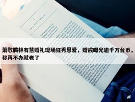 萧敬腾林有慧婚礼现场狂秀恩爱，婚戒曝光逾千万台币，称再不办就老了