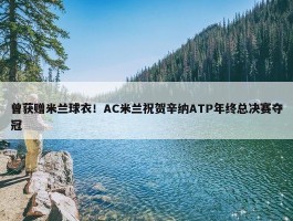 曾获赠米兰球衣！AC米兰祝贺辛纳ATP年终总决赛夺冠