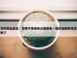 深圳男篮副总：贺希宁体测未过是因有一组折返跑踩线违例了