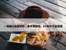 一诺确认缺席挑杯，春季赛回归，AG射手只能租借