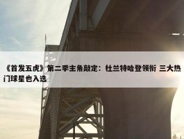 《首发五虎》第二季主角敲定：杜兰特哈登领衔 三大热门球星也入选