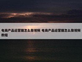 电商产品运营图怎么做视频 电商产品运营图怎么做视频教程