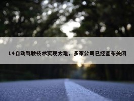 L4自动驾驶技术实现太难，多家公司已经宣布关闭