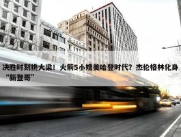 决胜时刻挑大梁！火箭5小媲美哈登时代？杰伦格林化身“新登哥”