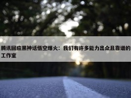 腾讯回应黑神话悟空爆火：我们有许多能力出众且靠谱的工作室