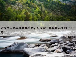 旅行团乐队年底登陆杭州，与摇滚一起奔赴人生的“下一站”