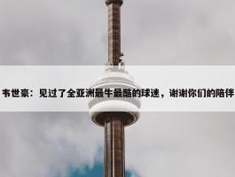 韦世豪：见过了全亚洲最牛最酷的球迷，谢谢你们的陪伴