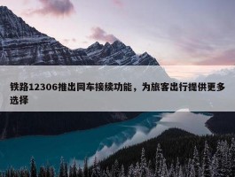 铁路12306推出同车接续功能，为旅客出行提供更多选择