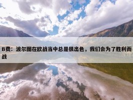 B费：波尔图在欧战当中总是很出色，我们会为了胜利而战