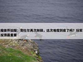 魔兽怀旧服：奥杜尔再次削弱，这次难度到底了吗？玩家反馈最重要