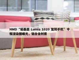 HMD“诺基亚 Lumia 1020 复刻手机”中框渲染图曝光，铝合金材质