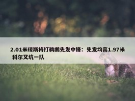 2.01米琼斯将打鹈鹕先发中锋：先发均高1.97米 科尔又坑一队